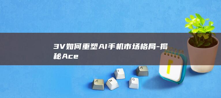 3V如何重塑AI手机市场格局 - 揭秘Ace