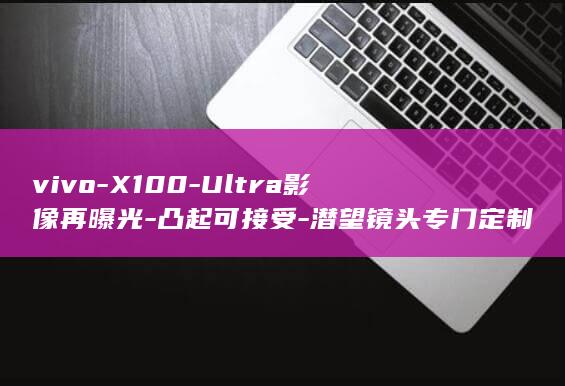 vivo - X100 - Ultra影像再曝光 - 凸起可接受 - 潜望镜头专门定制 (vivox80)