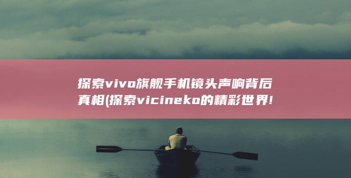 探索vivo旗舰手机镜头声响背后真相 (探索vicineko的精彩世界!)