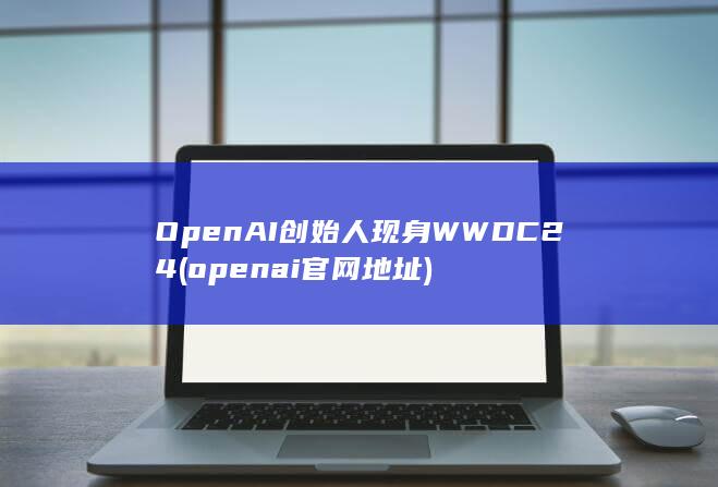 OpenAI创始人现身WWDC24 (openai官网地址)