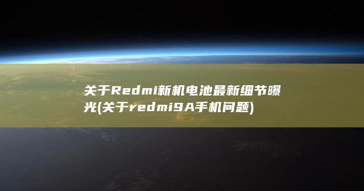 关于Redmi新机电池最新细节曝光 (关于redmi9A手机问题)