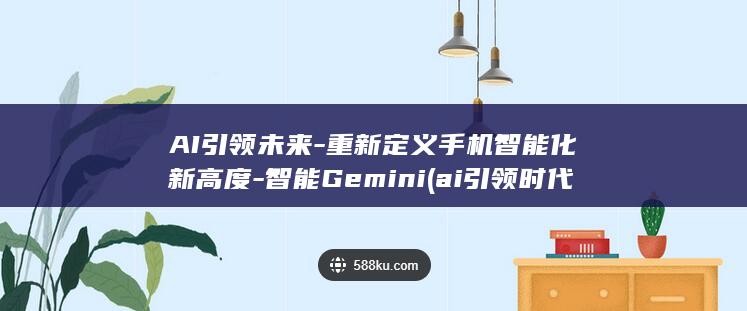 AI引领未来 - 重新定义手机智能化新高度 - 智能Gemini (ai引领时代,教育创造未来)