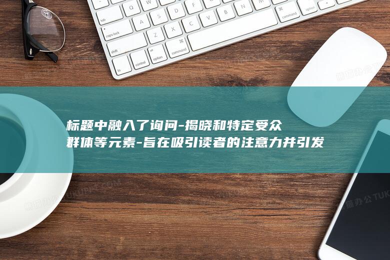 标题中融入了询问 - 揭晓和特定受众群体等元素 - 旨在吸引读者的注意力并引发讨论 (标题中融入了什么)