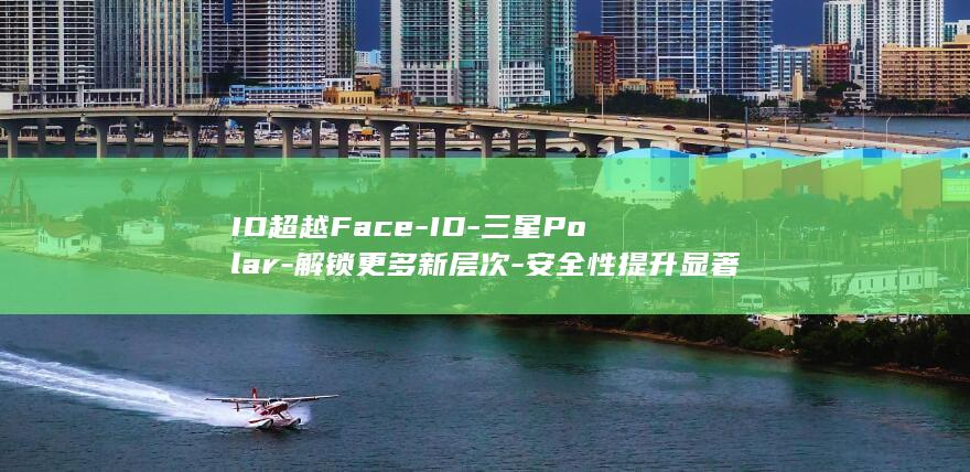 ID超越Face - ID - 三星Polar - 解锁更多新层次 - 安全性提升显著 (越过id)