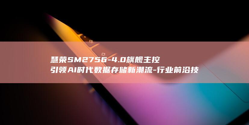 慧荣SM2756 - 4.0旗舰主控引领AI时代数据存储新潮流 - 行业前沿技术探索 - UFS
