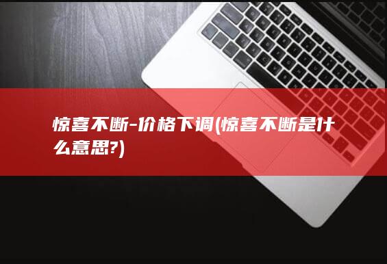 惊喜不断 - 价格下调 (惊喜不断是什么意思?)