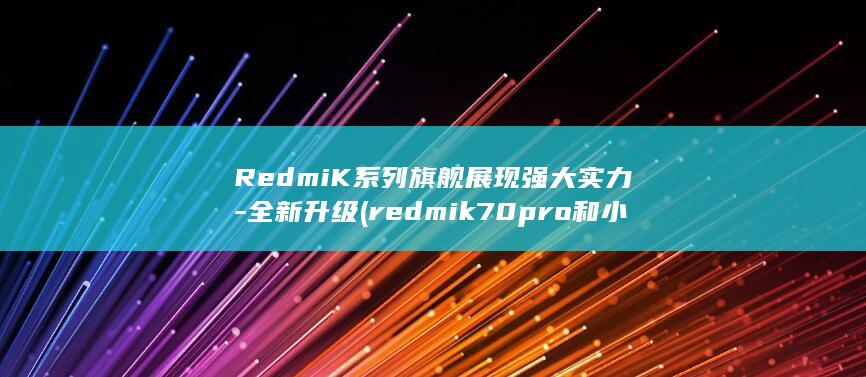 RedmiK系列旗舰展现强大实力 - 全新升级 (redmik70pro和小米14)