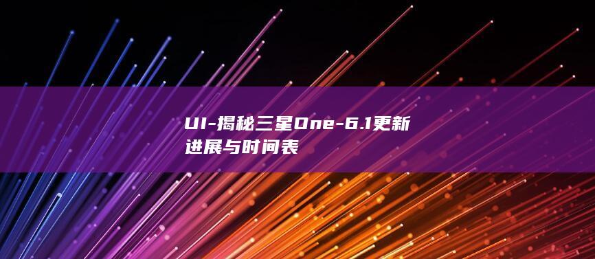 UI - 揭秘三星One - 6.1更新进展与时间表