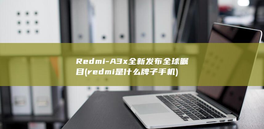 Redmi - A3x全新发布全球瞩目 (redmi是什么牌子手机)