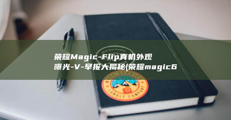 荣耀Magic - Flip真机外观曝光 - V - 早报大揭秘 (荣耀magic 6)