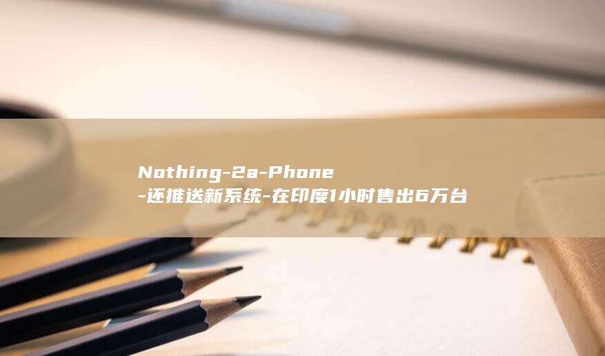 Nothing - 2a - Phone - 还推送新系统 - 在印度1小时售出6万台 (nothing on me)