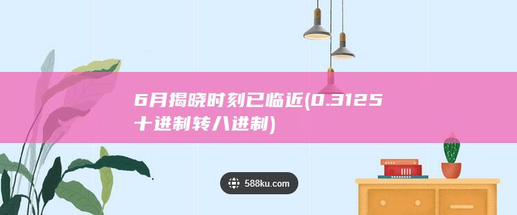 6月揭晓时刻已临近 (0.3125十进制转八进制)