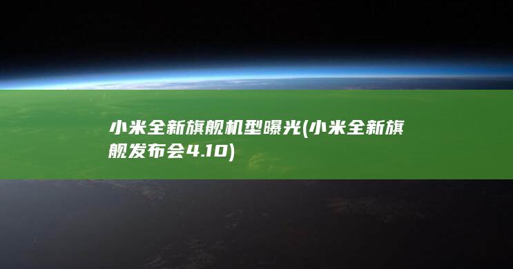 小米全新旗舰机型曝光 (小米全新旗舰发布会4.10)