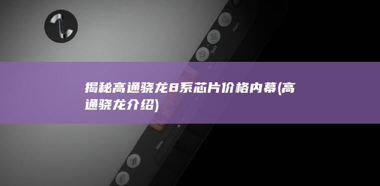 揭秘高通骁龙8系芯片价格内幕 (高通骁龙介绍)