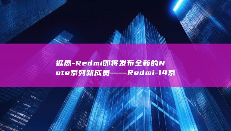 据悉 - Redmi即将发布全新的Note系列新成员——Redmi - 14系列 - Note (据悉是什么意思)