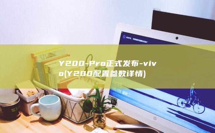 Y200Pro正式发布vivoY200配置参数详情