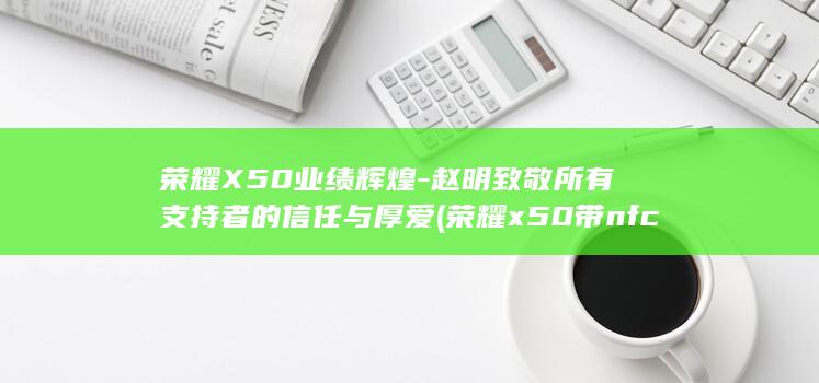 荣耀X50业绩辉煌 - 赵明致敬所有支持者的信任与厚爱 (荣耀x50带nfc功能吗?)