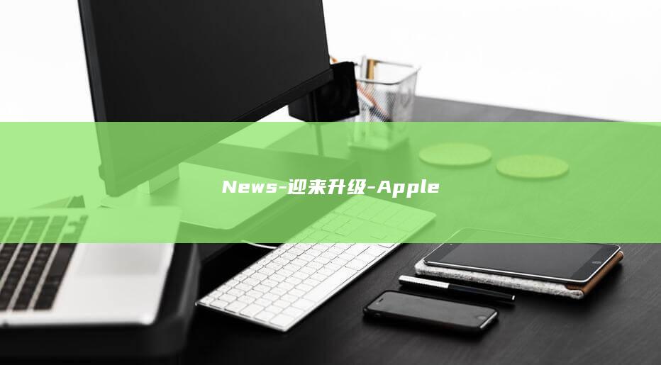 News - 迎来升级 - Apple