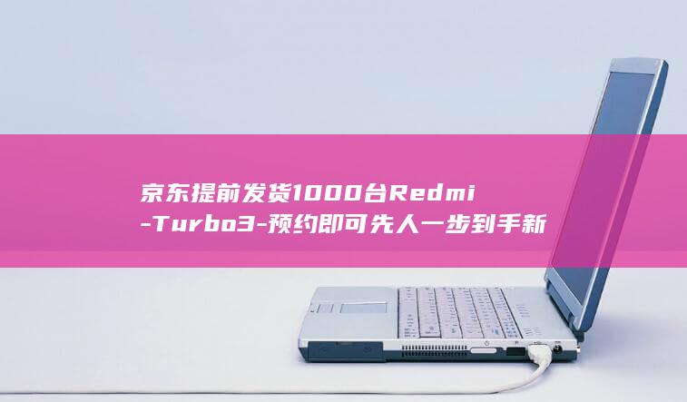 京东提前发货1000台Redmi - Turbo3 - 预约即可先人一步到手新机！ (京东提前发货是别人的退货吗)