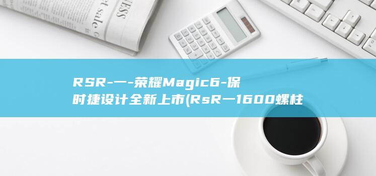 RSR - 一 - 荣耀Magic6 - 保时捷设计全新上市 (RsR一1600螺柱焊机充电充不满,怎么办?)