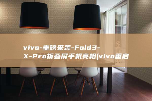 vivo - 重磅来袭 - Fold3 - X - Pro折叠屏手机亮相 (vivo重启方法)