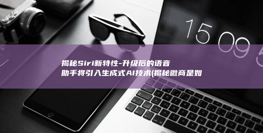 揭秘Siri新特性 - 升级后的语音助手将引入生成式AI技术 (揭秘微商是如何赚钱的)