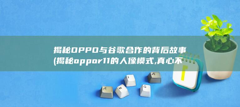 揭秘OPPO与谷歌合作的背后故事 (揭秘oppo r11的人像模式, 真心不是一般的好看)