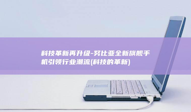 科技革新再升级 - 努比亚全新旗舰手机引领行业潮流 (科技的革新)