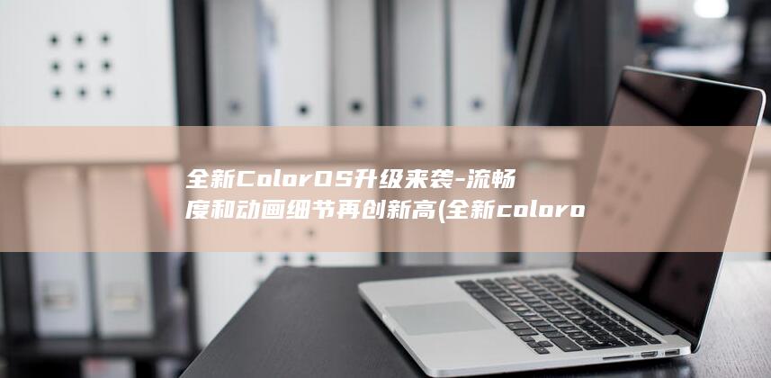 全新ColorOS升级来袭 - 流畅度和动画细节再创新高 (全新coloros14)