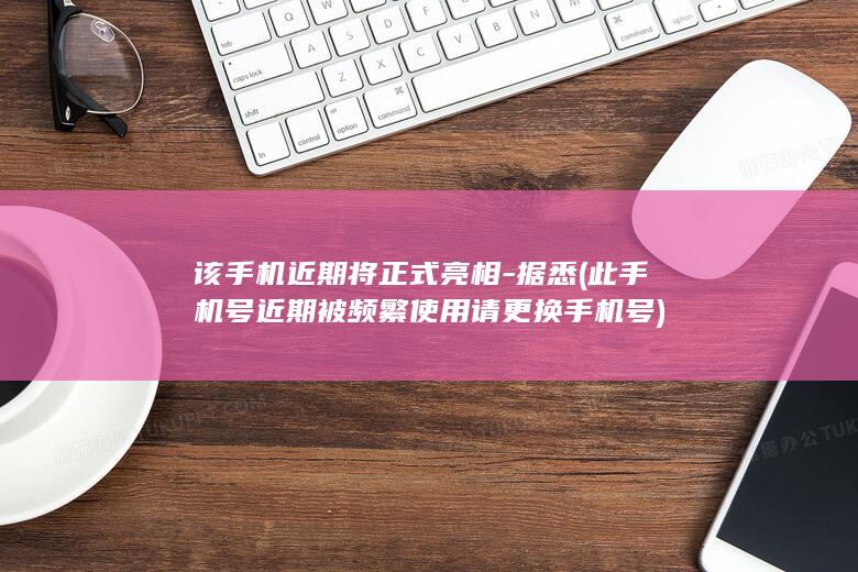 该手机近期将正式亮相 - 据悉 (此手机号近期被频繁使用请更换手机号)