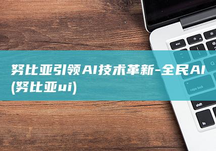 努比亚引领AI技术革新 - 全民AI (努比亚ui)