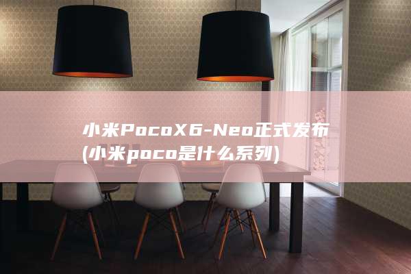 小米PocoX6 - Neo正式发布 (小米poco是什么系列)