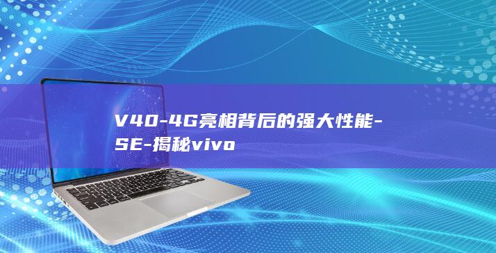 V40 - 4G亮相背后的强大性能 - SE - 揭秘vivo