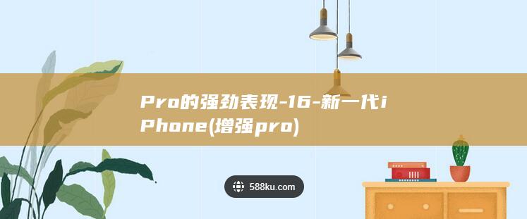 Pro的强劲表现 - 16 - 新一代iPhone (增强pro)