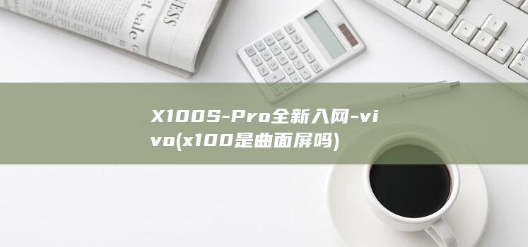 X100S - Pro全新入网 - vivo (x100是曲面屏吗)