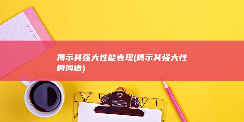 揭示其强大性能表现 (揭示其强大性的词语)