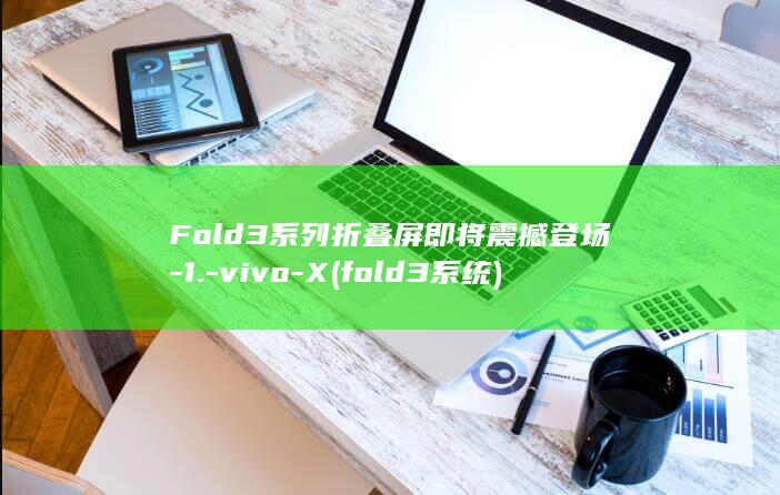 Fold3系列折叠屏即将震撼登场 - 1. - vivo - X (fold3系统)