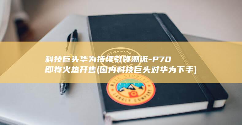 科技巨头华为持续引领潮流P70即将火热开售国内