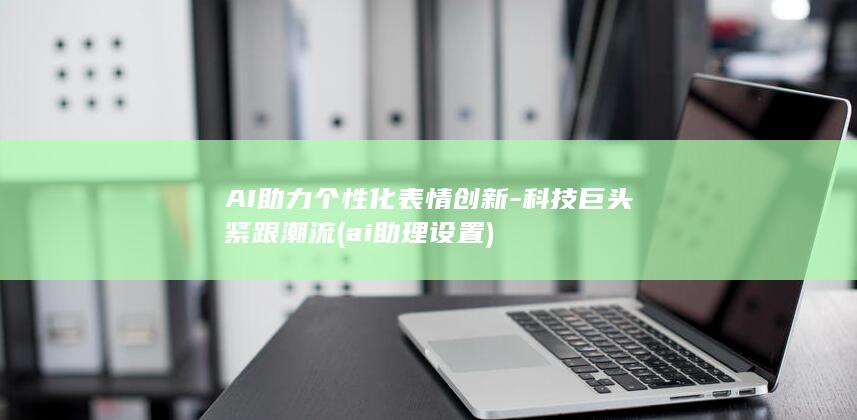 AI助力个性化表情创新 - 科技巨头紧跟潮流 (ai助理设置)