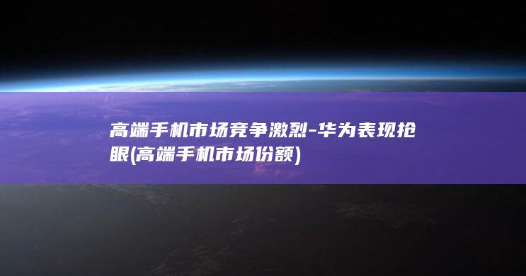 高端手机市场竞争激烈表现抢眼高端手机市场