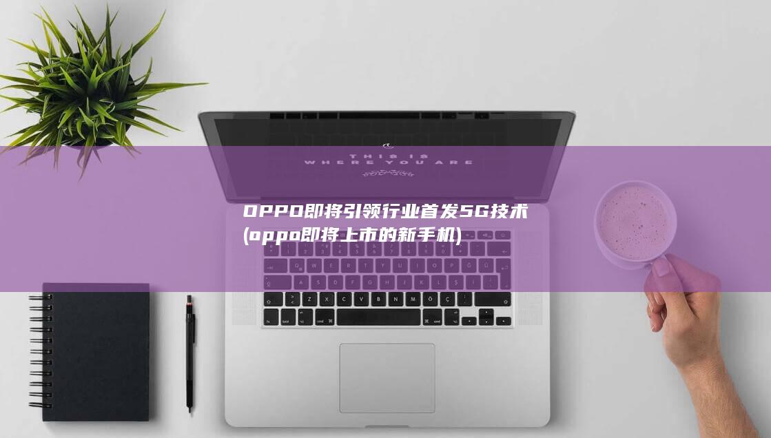 即将引领行业首发5G技术oppo即将上市的新手