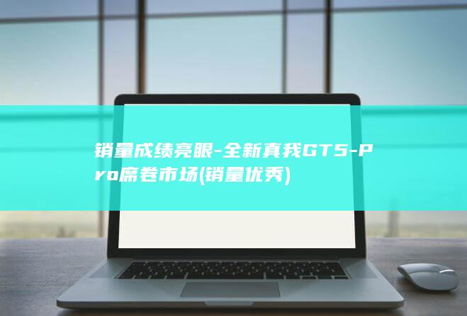 销量成绩亮眼 - 全新真我GT5 - Pro席卷市场 (销量优秀)