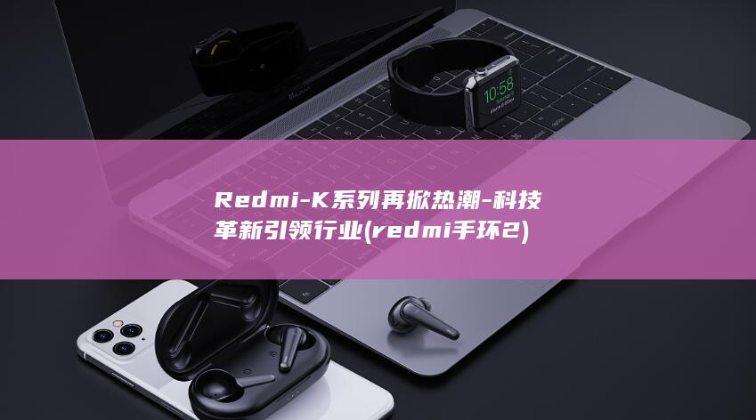 Redmi - K系列再掀热潮 - 科技革新引领行业 (redmi手环2)