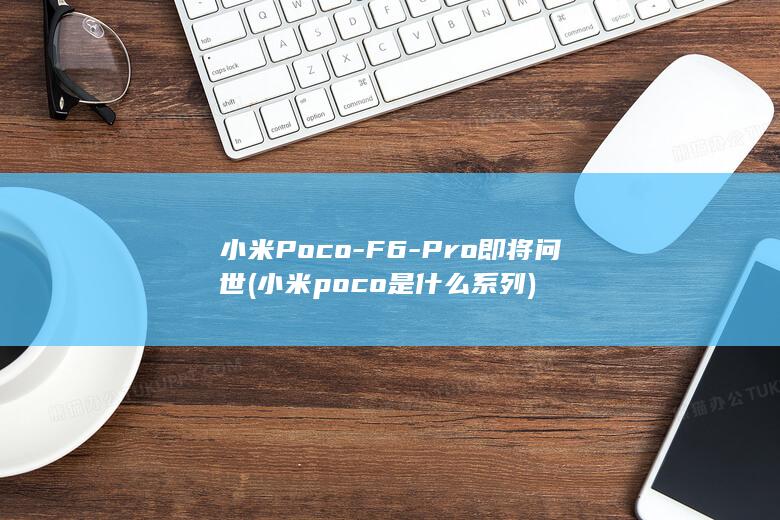 小米Poco - F6 - Pro即将问世 (小米poco是什么系列)