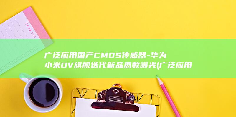 广泛应用国产CMOS传感器 - 华为小米OV旗舰迭代新品悉数曝光 (广泛应用于)