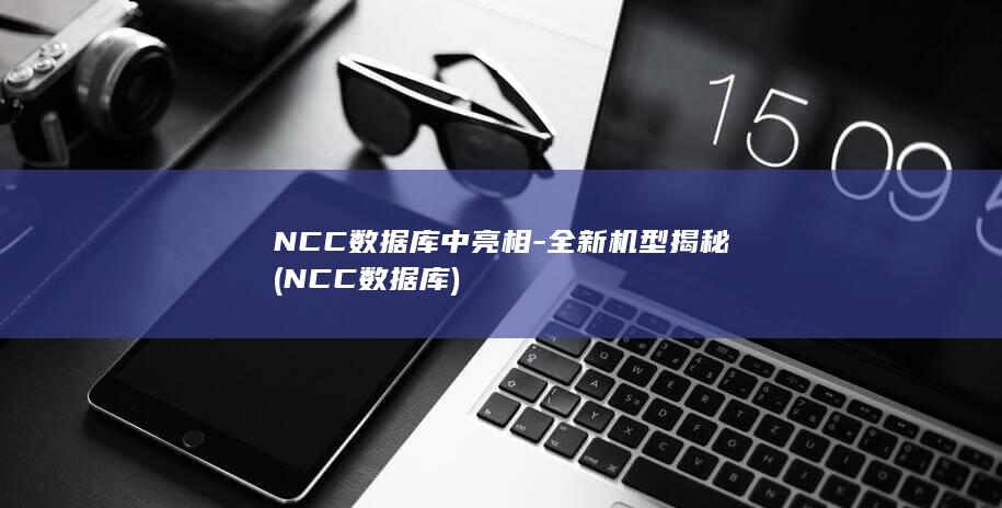 NCC数据库中亮相 - 全新机型揭秘 (NCC数据库)