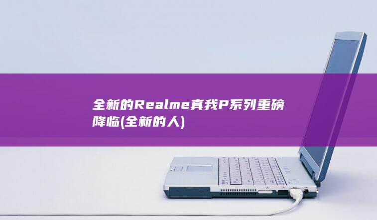 全新的Realme真我P系列重磅降临 (全新的人)