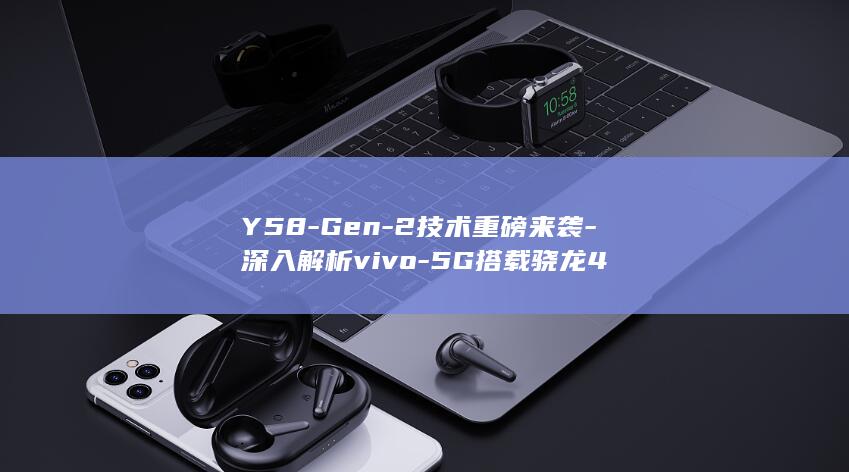 Y58 - Gen - 2技术重磅来袭 - 深入解析vivo - 5G搭载骁龙4