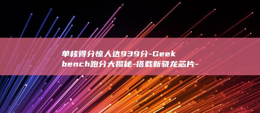 单核得分惊人达939分 - Geekbench跑分大揭秘 - 搭载新骁龙芯片 - Moto - G85 (单核分数有什么用)