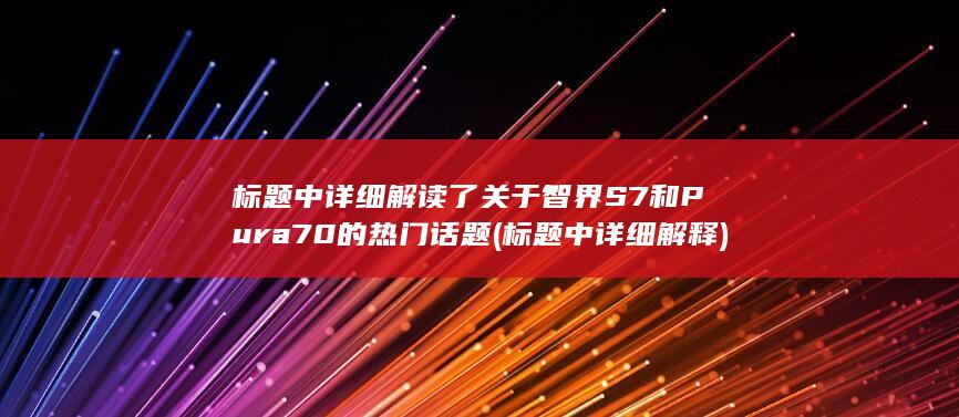 标题中详细解读了关于智界S7和Pura70的热门话题 (标题中详细解释)